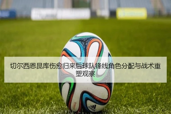 切尔西恩昆库伤愈归来后球队锋线角色分配与战术重塑观察