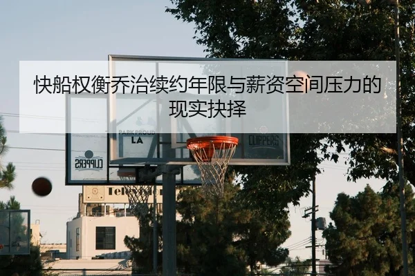快船权衡乔治续约年限与薪资空间压力的现实抉择