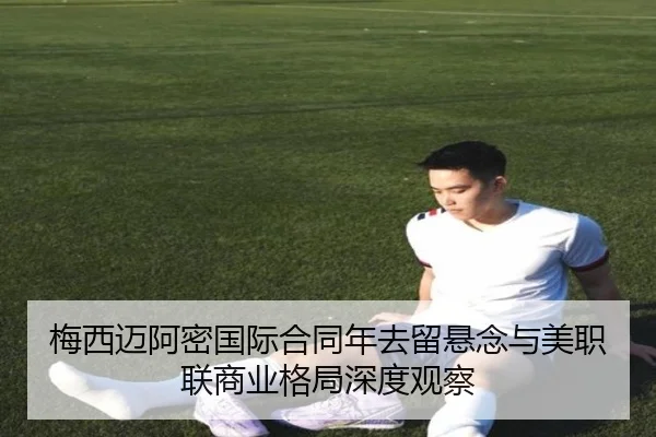 梅西迈阿密国际合同年去留悬念与美职联商业格局深度观察