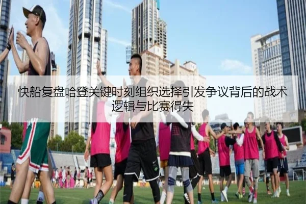 快船复盘哈登关键时刻组织选择引发争议背后的战术逻辑与比赛得失